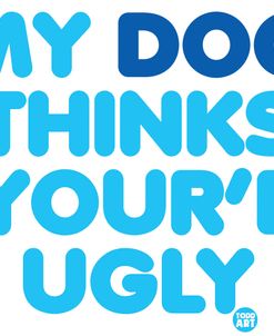 My Dog Thinks Youre Ugly